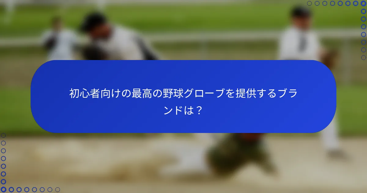 初心者向けの最高の野球グローブを提供するブランドは？