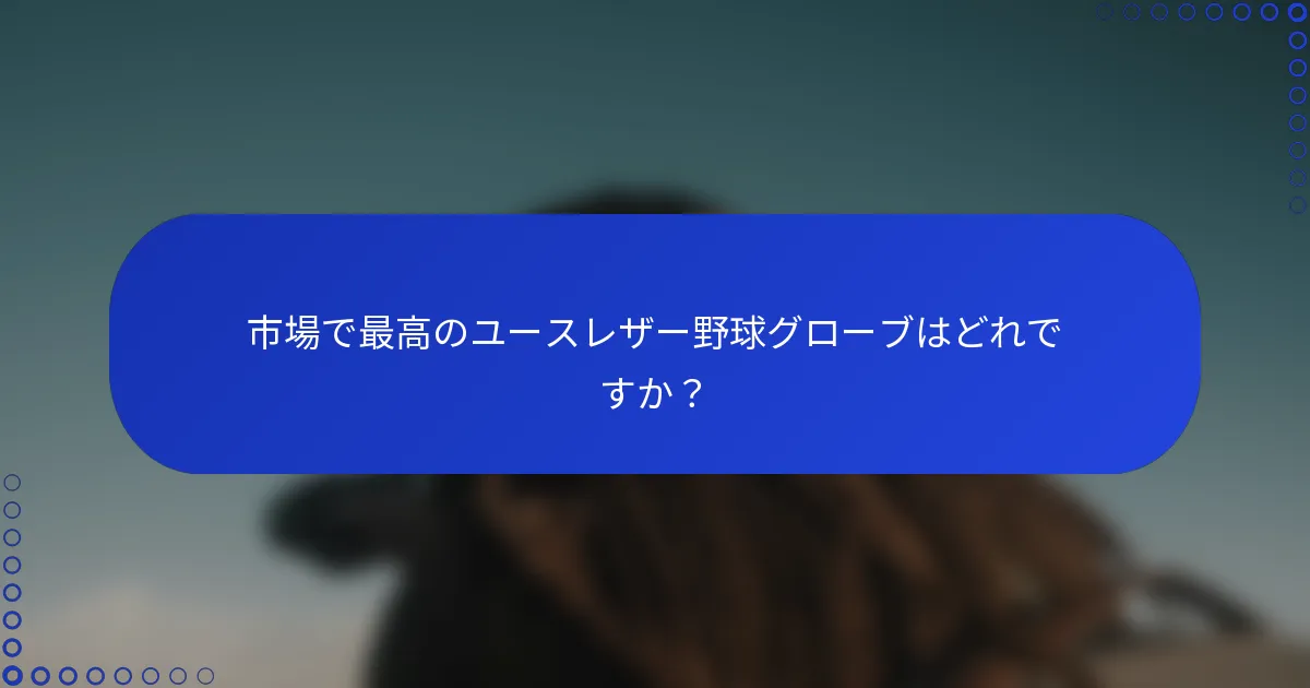 市場で最高のユースレザー野球グローブはどれですか？