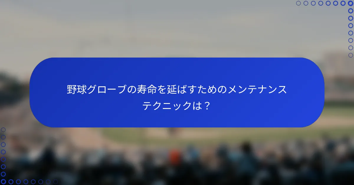 野球グローブの寿命を延ばすためのメンテナンステクニックは？