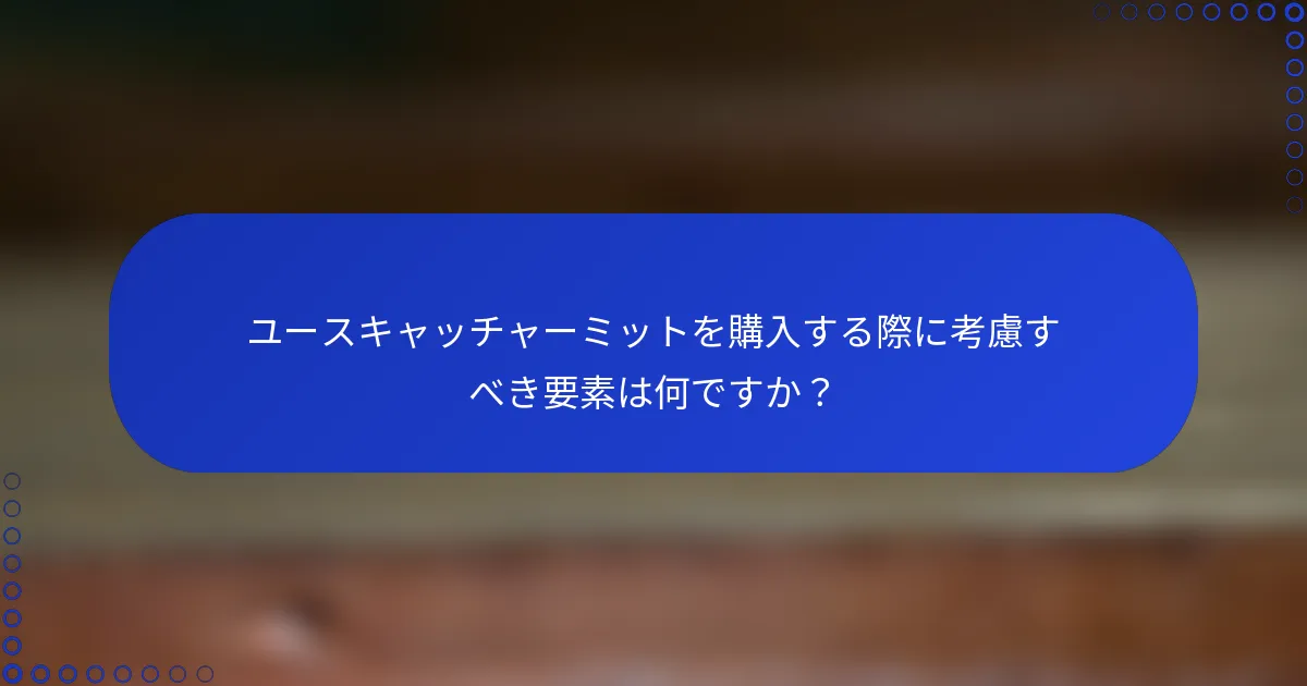 ユースキャッチャーミットを購入する際に考慮すべき要素は何ですか?
