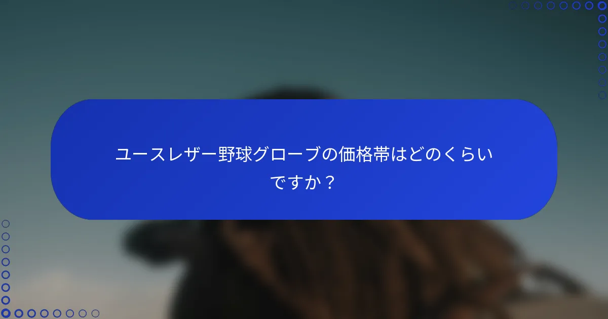 ユースレザー野球グローブの価格帯はどのくらいですか？