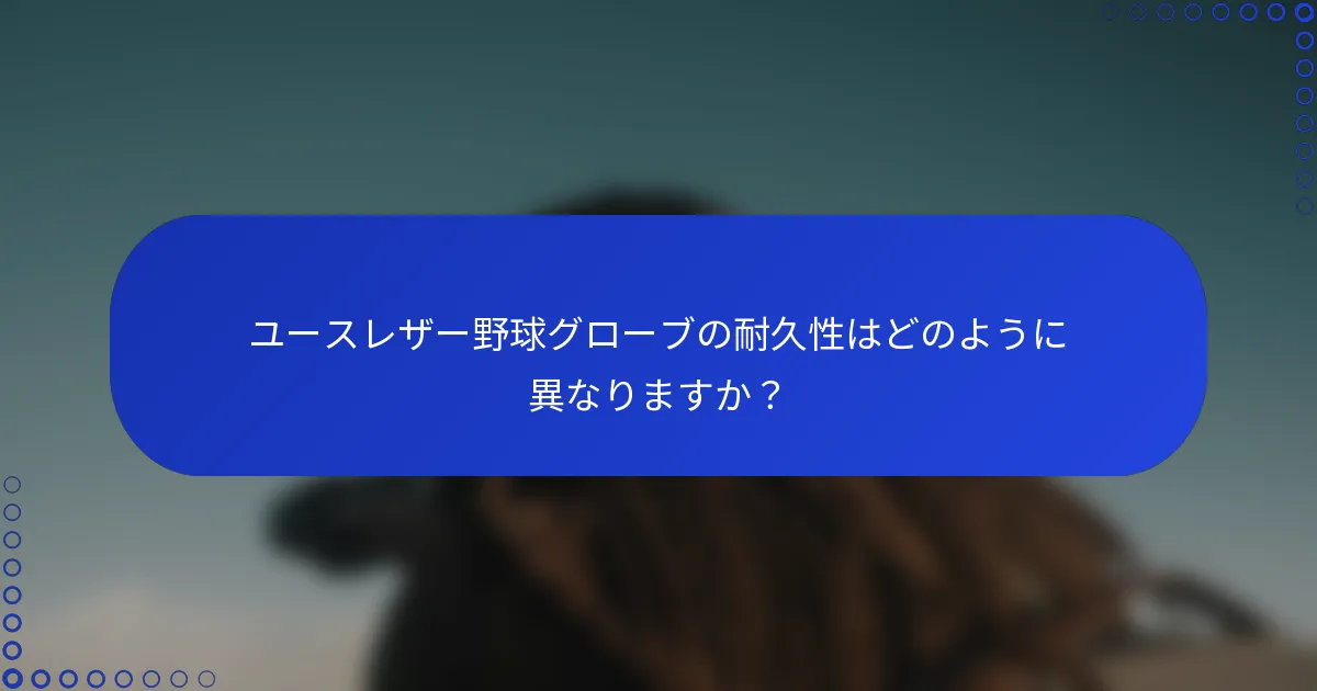 ユースレザー野球グローブの耐久性はどのように異なりますか？