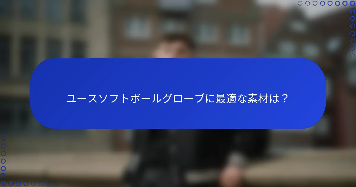 ユースソフトボールグローブに最適な素材は?