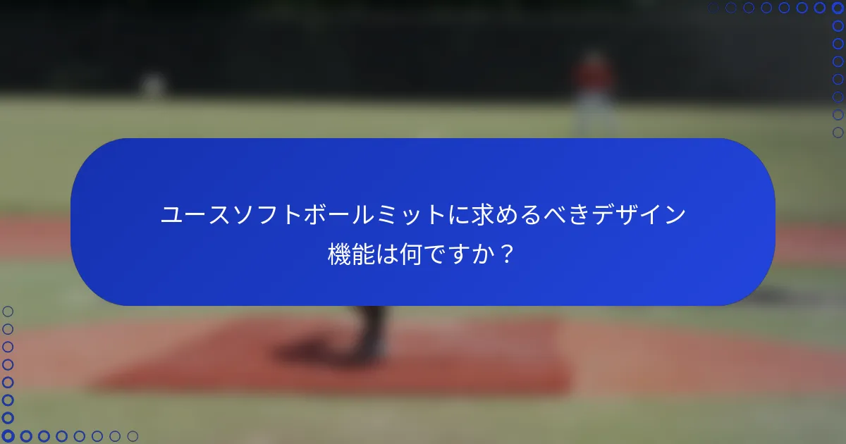ユースソフトボールミットに求めるべきデザイン機能は何ですか？