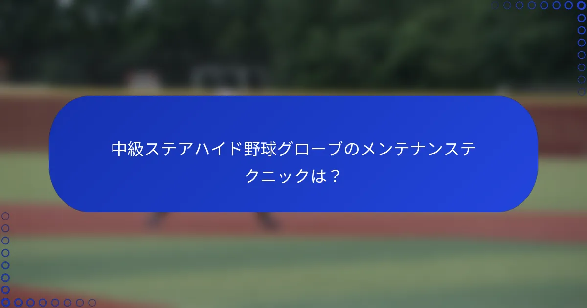 中級ステアハイド野球グローブのメンテナンステクニックは？